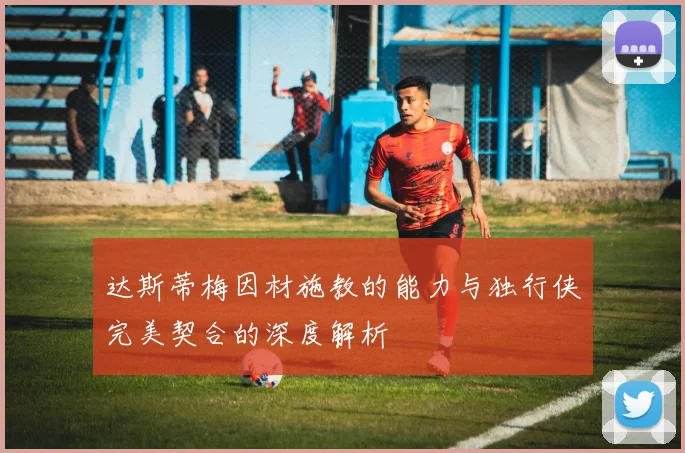 达斯蒂梅因材施教的能力与独行侠完美契合的深度解析