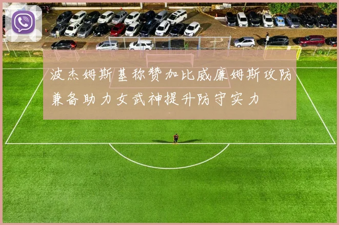 波杰姆斯基称赞加比威廉姆斯攻防兼备助力女武神提升防守实力