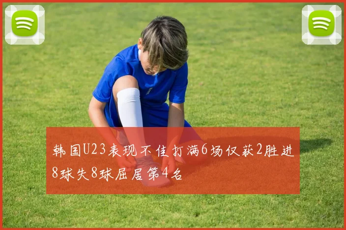 韩国U23表现不佳打满6场仅获2胜进8球失8球屈居第4名