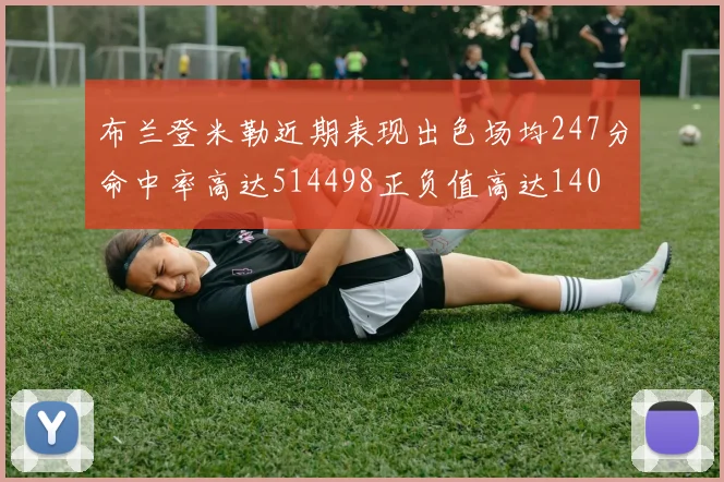 布兰登米勒近期表现出色场均247分命中率高达514498正负值高达140