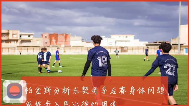 帕金斯分析东契奇季后赛身体问题或将步入恩比德的困境