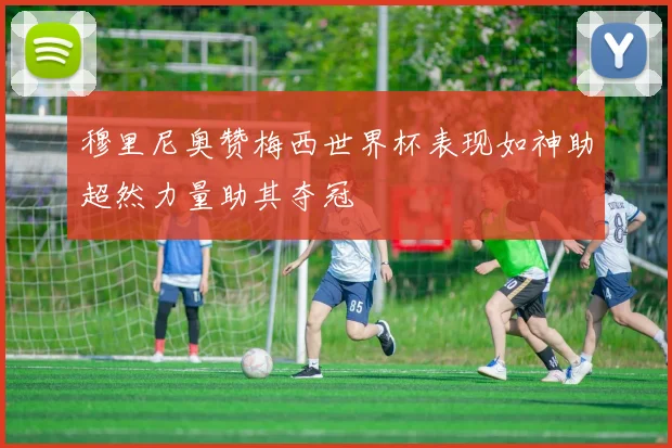穆里尼奥赞梅西世界杯表现如神助超然力量助其夺冠