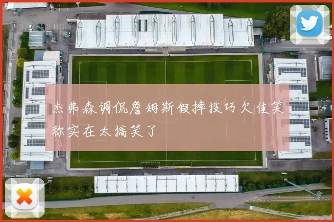 杰弗森调侃詹姆斯假摔技巧欠佳笑称实在太搞笑了