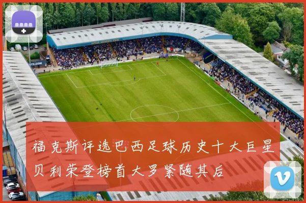 福克斯评选巴西足球历史十大巨星贝利荣登榜首大罗紧随其后