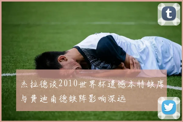 杰拉德谈2010世界杯遗憾本特缺席与费迪南德缺阵影响深远