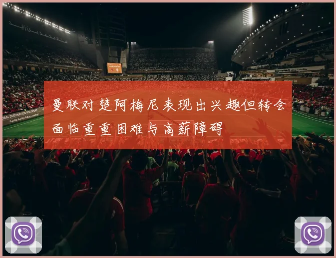 曼联对楚阿梅尼表现出兴趣但转会面临重重困难与高薪障碍