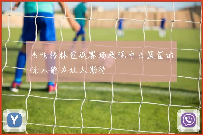 杰伦格林重返赛场展现冲击篮筐的惊人能力让人期待