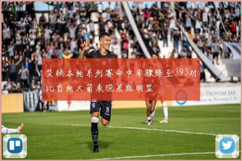艾顿本轮系列赛命中率骤降至393对比首轮火箭表现差距明显