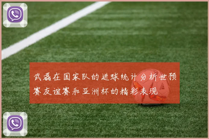 武磊在国家队的进球统计分析世预赛友谊赛和亚洲杯的精彩表现