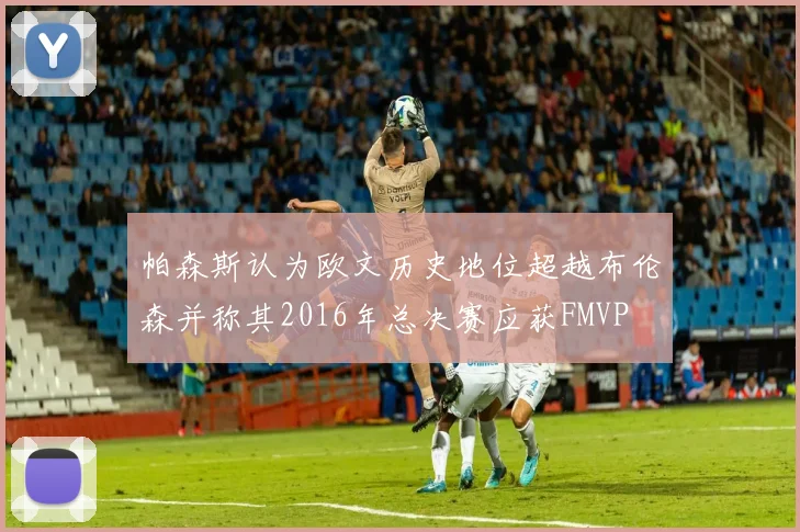 帕森斯认为欧文历史地位超越布伦森并称其2016年总决赛应获FMVP