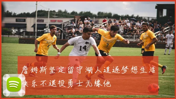 詹姆斯坚定留守湖人追逐梦想生活快乐不退役勇士无缘他