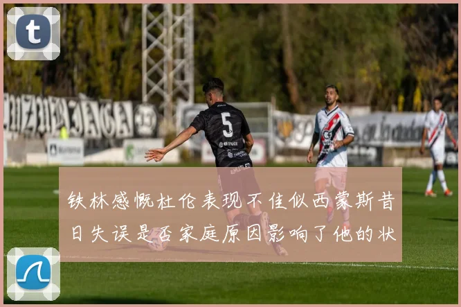 铁林感慨杜伦表现不佳似西蒙斯昔日失误是否家庭原因影响了他的状态