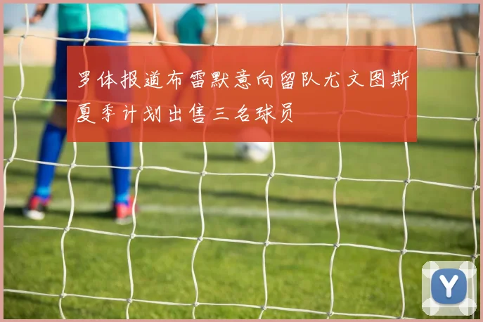 罗体报道布雷默意向留队尤文图斯夏季计划出售三名球员
