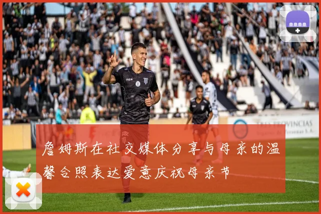 詹姆斯在社交媒体分享与母亲的温馨合照表达爱意庆祝母亲节