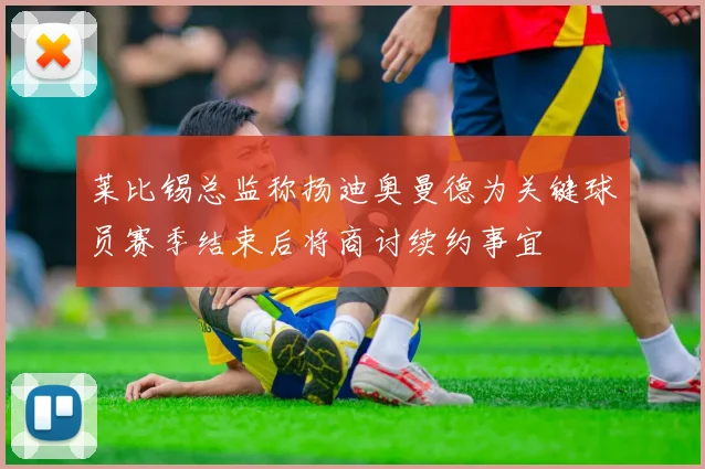 莱比锡总监称扬迪奥曼德为关键球员赛季结束后将商讨续约事宜