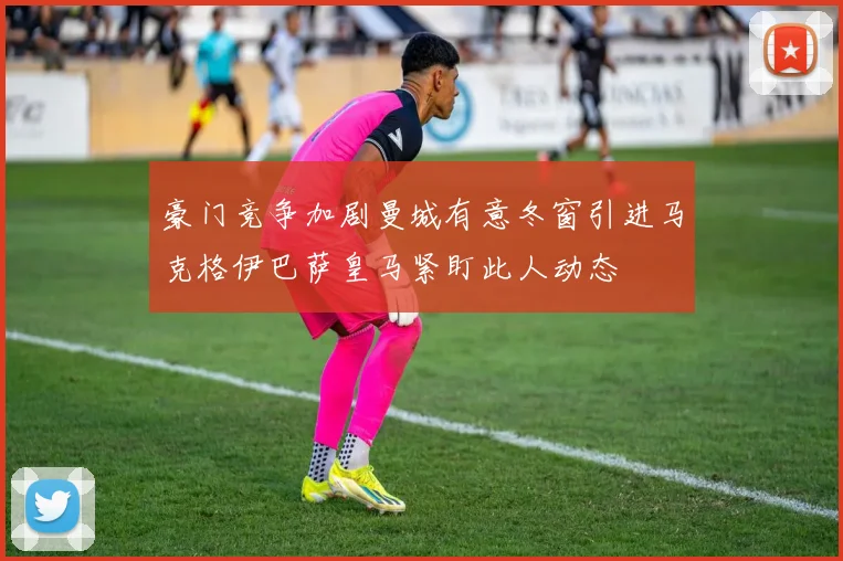 豪门竞争加剧曼城有意冬窗引进马克格伊巴萨皇马紧盯此人动态