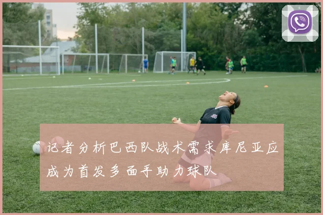 记者分析巴西队战术需求库尼亚应成为首发多面手助力球队