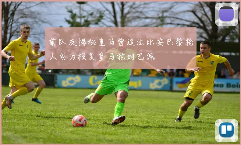 前队友揭秘皇马曾追法比安巴黎抢人或为报复皇马挖姆巴佩