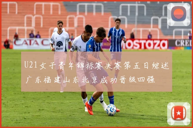 U21女子青年锦标赛决赛第五日综述广东福建山东北京成功晋级四强