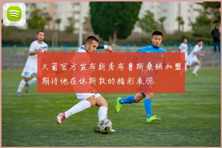 火箭官方宣布新秀布鲁斯桑顿加盟期待他在休斯敦的精彩表现