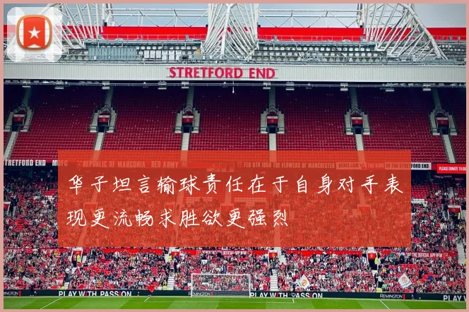 华子坦言输球责任在于自身对手表现更流畅求胜欲更强烈