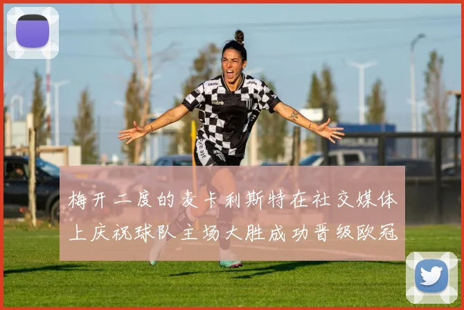 梅开二度的麦卡利斯特在社交媒体上庆祝球队主场大胜成功晋级欧冠16强