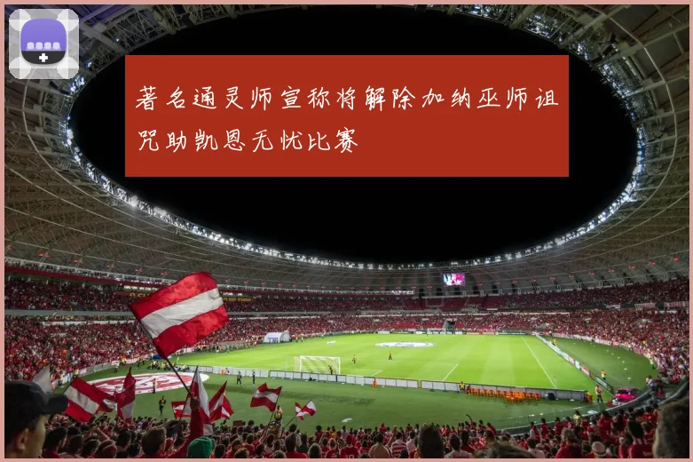 著名通灵师宣称将解除加纳巫师诅咒助凯恩无忧比赛