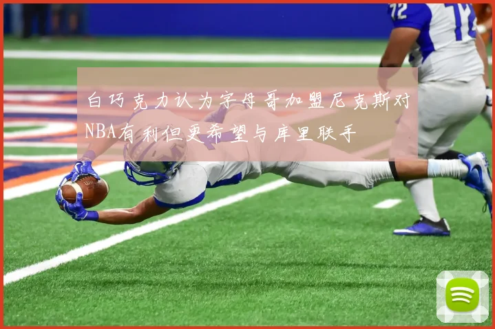 白巧克力认为字母哥加盟尼克斯对NBA有利但更希望与库里联手